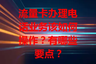 流量卡办理电话业务该如何操作？有哪些要点？