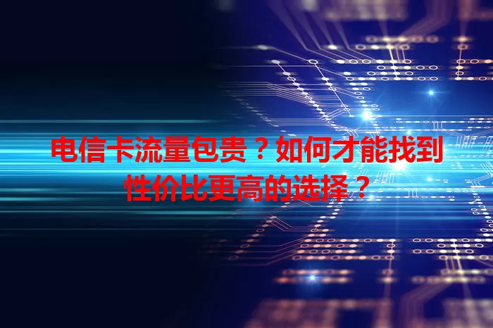 电信卡流量包贵？如何才能找到性价比更高的选择？