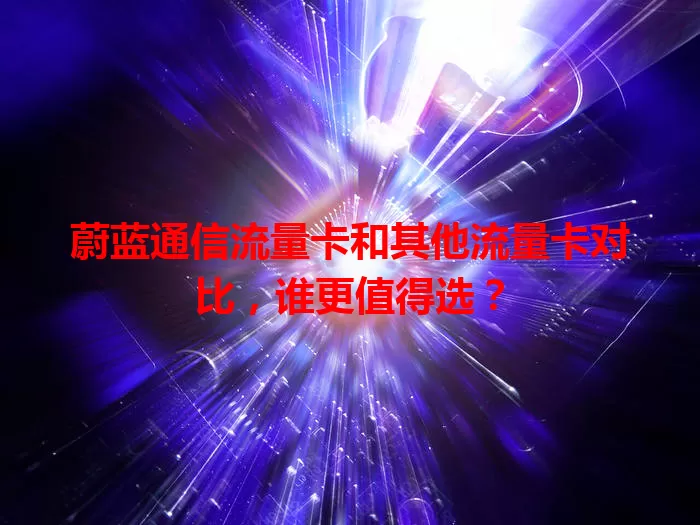 蔚蓝通信流量卡和其他流量卡对比，谁更值得选？