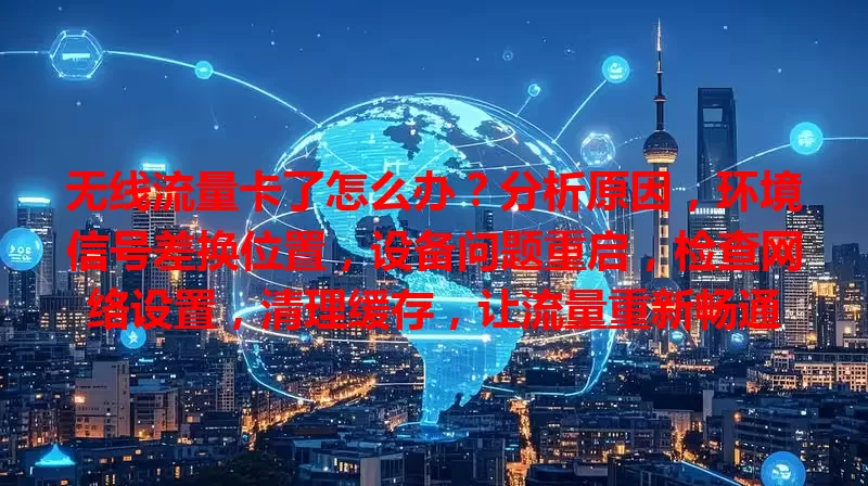 无线流量卡了怎么办？分析原因，环境信号差换位置，设备问题重启，检查网络设置，清理缓存，让流量重新畅通