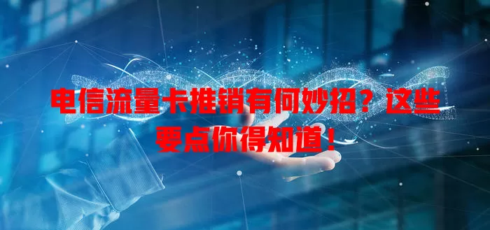 电信流量卡推销有何妙招？这些要点你得知道！