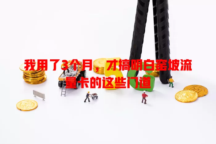 我用了3个月，才搞明白窑坡流量卡的这些门道