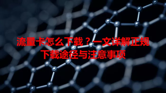 流量卡怎么下载？一文详解正规下载途径与注意事项