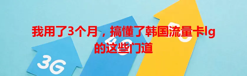 我用了3个月，搞懂了韩国流量卡lg的这些门道