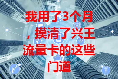 我用了3个月，摸清了兴王流量卡的这些门道