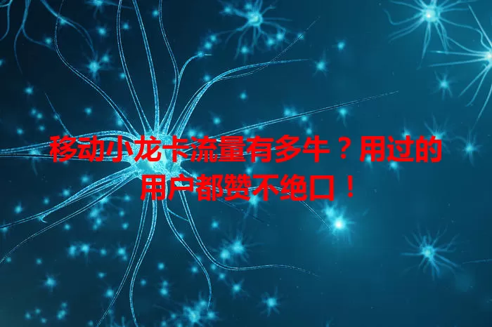 移动小龙卡流量有多牛？用过的用户都赞不绝口！