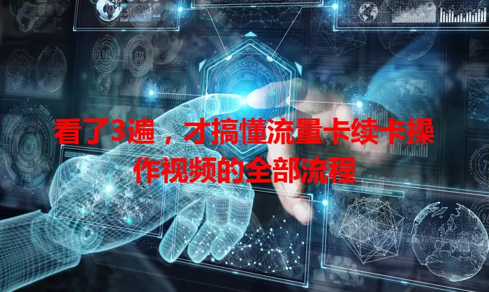 看了3遍，才搞懂流量卡续卡操作视频的全部流程