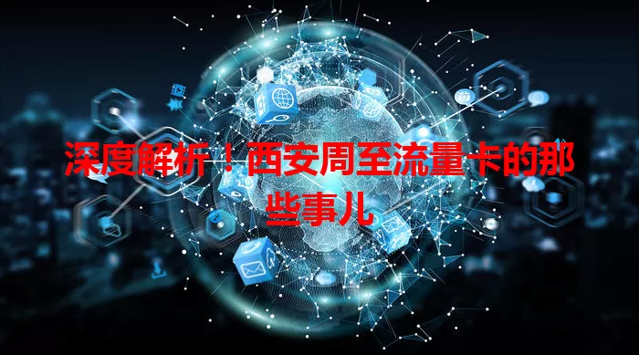 深度解析！西安周至流量卡的那些事儿