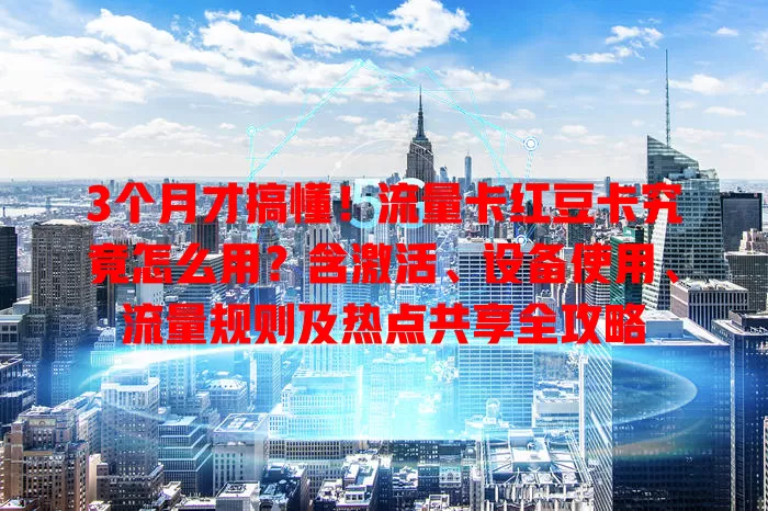 3个月才搞懂！流量卡红豆卡究竟怎么用？含激活、设备使用、流量规则及热点共享全攻略