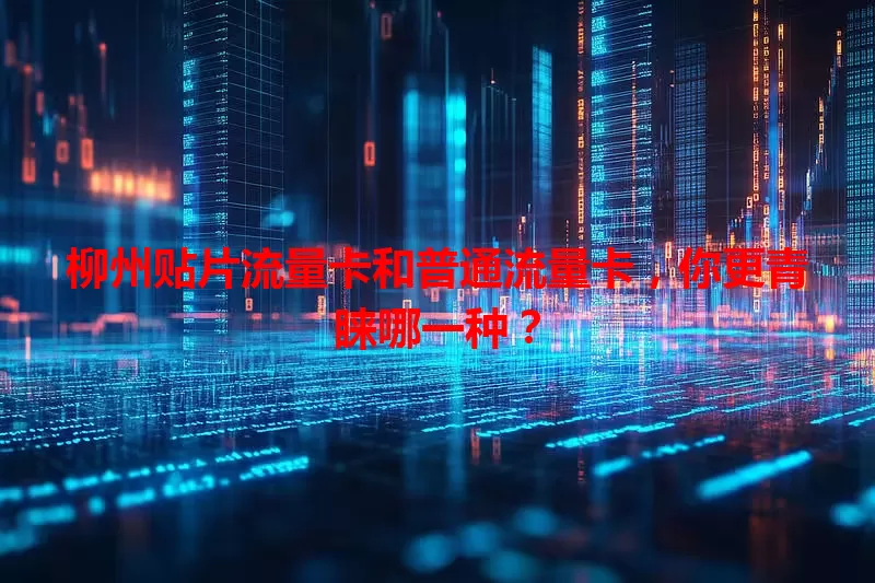 柳州贴片流量卡和普通流量卡，你更青睐哪一种？