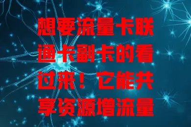 想要流量卡联通卡副卡的看过来！它能共享资源增流量，费用划算流程简，多设备上网不愁，是灵活经济的流量好方案