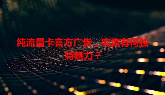 纯流量卡官方广告，究竟有何独特魅力？