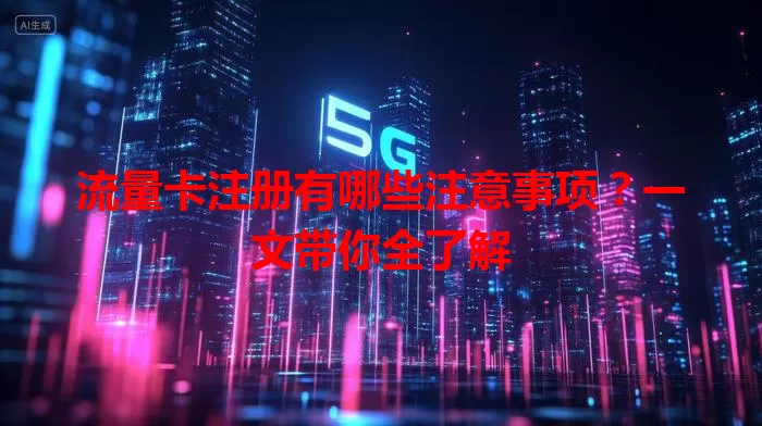 流量卡注册有哪些注意事项？一文带你全了解
