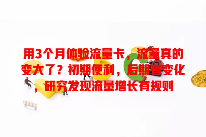 用3个月体验流量卡，流量真的变大了？初期便利，后期有变化，研究发现流量增长有规则