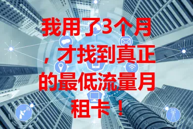 我用了3个月，才找到真正的最低流量月租卡！
