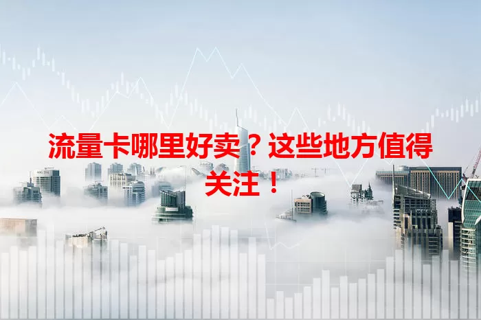 流量卡哪里好卖？这些地方值得关注！