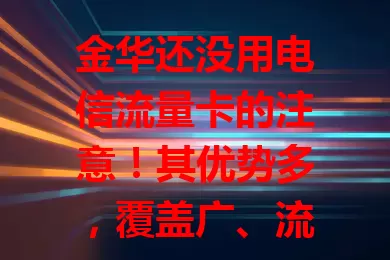 金华还没用电信流量卡的注意！其优势多，覆盖广、流量足性价比高、网络质量可靠。学生30GB套餐，上班族60GB套餐，追剧党100GB套餐，选卡时按需关注费用和服务质量。