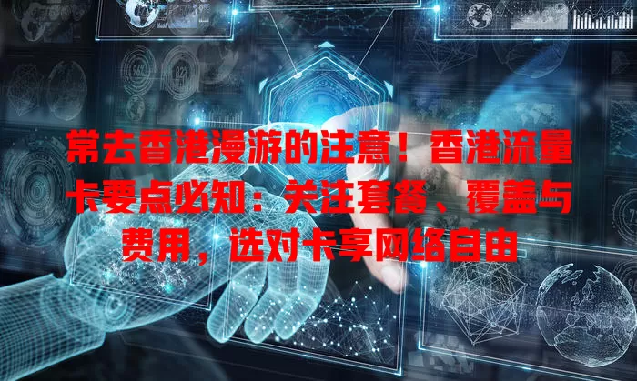 常去香港漫游的注意！香港流量卡要点必知：关注套餐、覆盖与费用，选对卡享网络自由