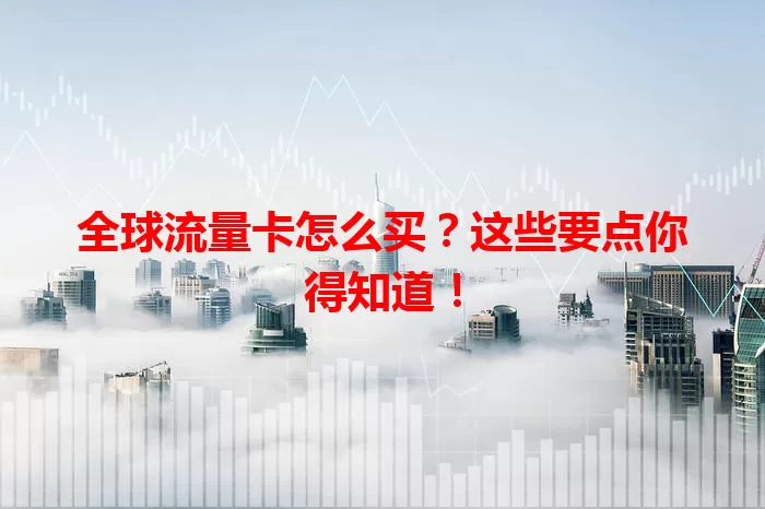 全球流量卡怎么买？这些要点你得知道！
