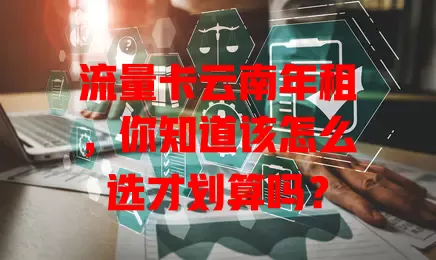 流量卡云南年租，你知道该怎么选才划算吗？