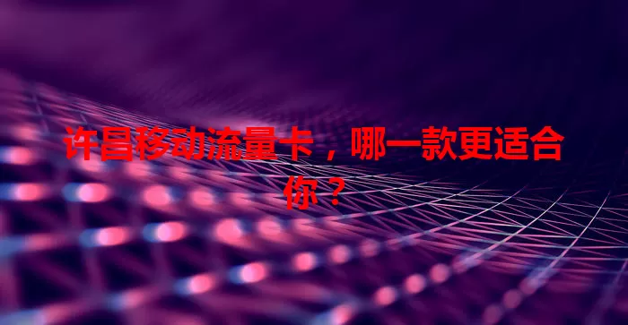 许昌移动流量卡，哪一款更适合你？