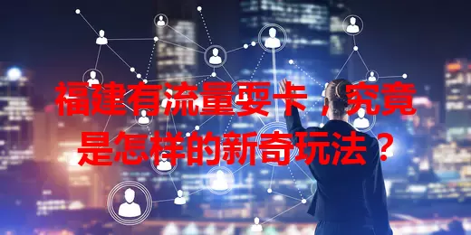 福建有流量耍卡，究竟是怎样的新奇玩法？