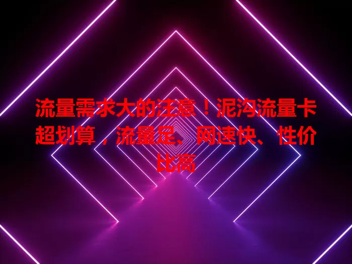 流量需求大的注意！泥沟流量卡超划算，流量足、网速快、性价比高