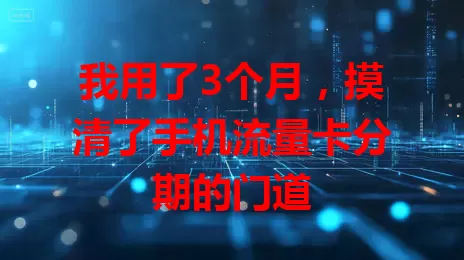 我用了3个月，摸清了手机流量卡分期的门道