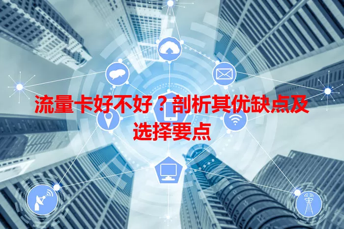流量卡好不好？剖析其优缺点及选择要点
