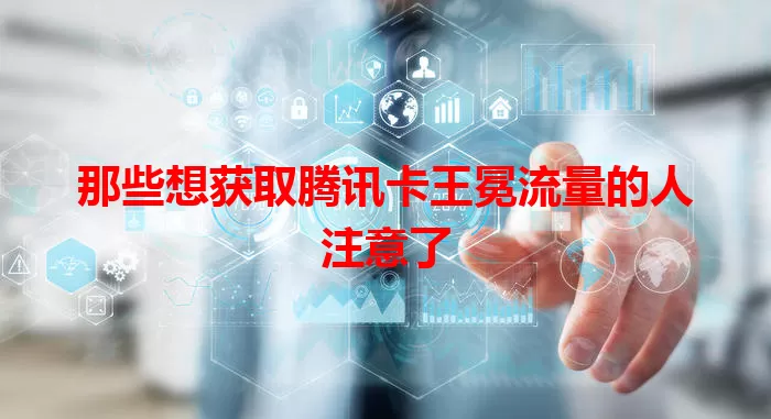 那些想获取腾讯卡王冕流量的人注意了