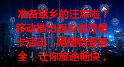 准备返乡的注意啦！移动推出返乡送流量卡活动，网络稳套餐全，让你旅途畅快，别错过这畅享美好时光的机会