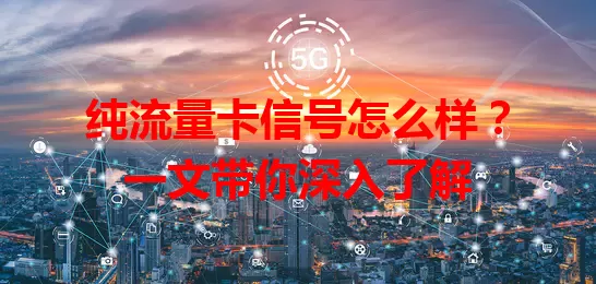 纯流量卡信号怎么样？一文带你深入了解