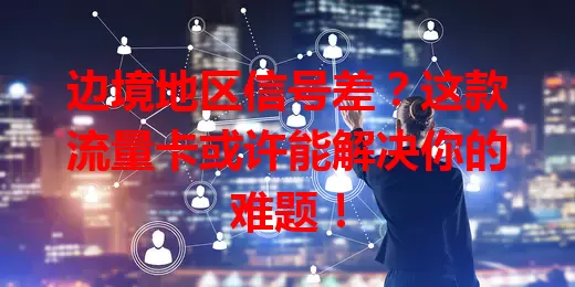 边境地区信号差？这款流量卡或许能解决你的难题！