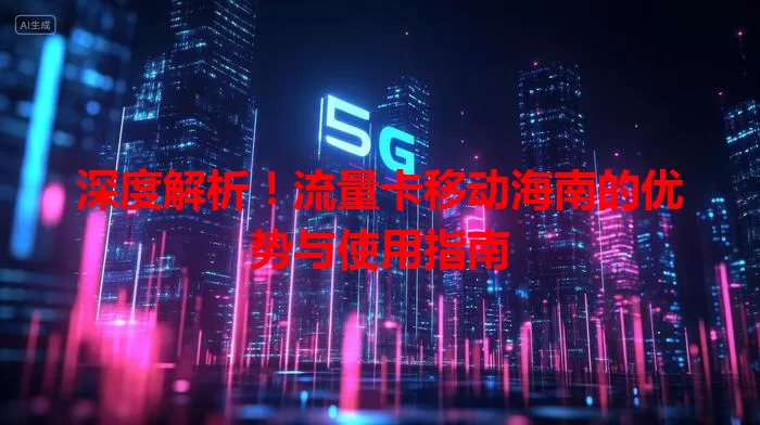 深度解析！流量卡移动海南的优势与使用指南
