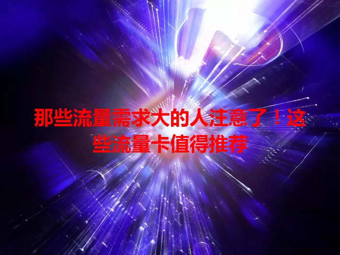 那些流量需求大的人注意了！这些流量卡值得推荐