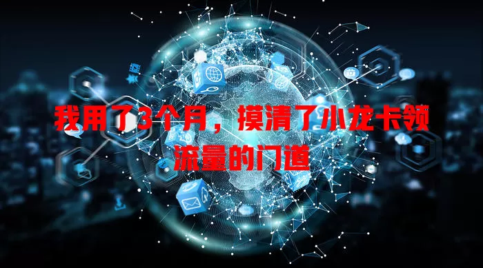 我用了3个月，摸清了小龙卡领流量的门道