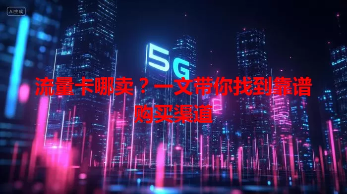流量卡哪卖？一文带你找到靠谱购买渠道