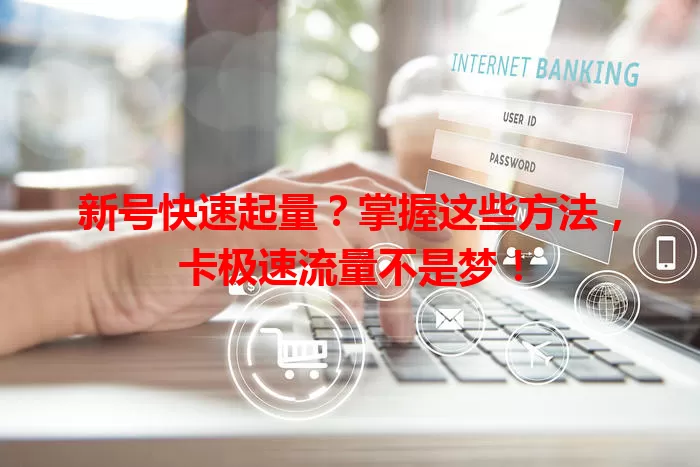 新号快速起量？掌握这些方法，卡极速流量不是梦！