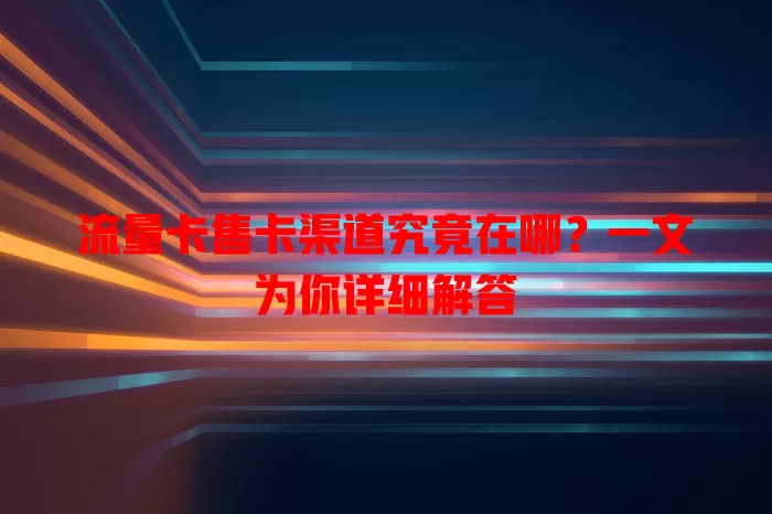 流量卡售卡渠道究竟在哪？一文为你详细解答