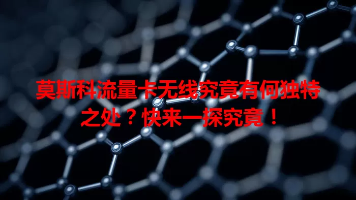 莫斯科流量卡无线究竟有何独特之处？快来一探究竟！