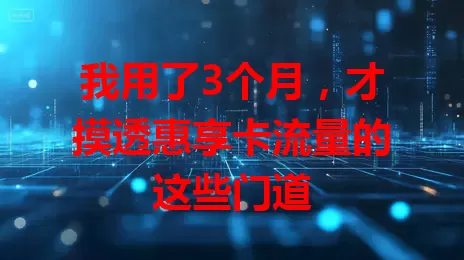 我用了3个月，才摸透惠享卡流量的这些门道