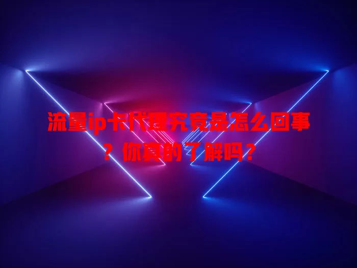 流量ip卡代理究竟是怎么回事？你真的了解吗？