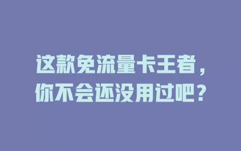 这款免流量卡王者，你不会还没用过吧？