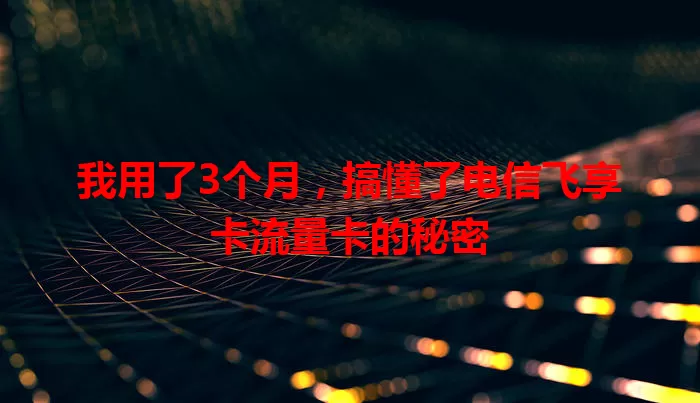 我用了3个月，搞懂了电信飞享卡流量卡的秘密