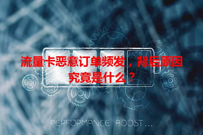 流量卡恶意订单频发，背后原因究竟是什么？