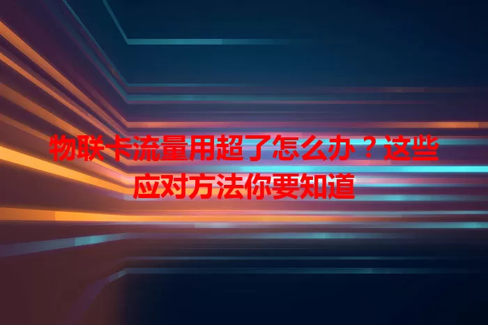 物联卡流量用超了怎么办？这些应对方法你要知道