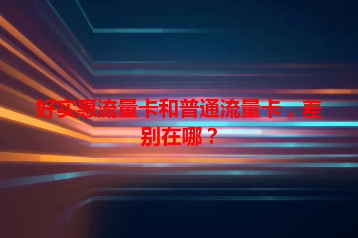 好实惠流量卡和普通流量卡，差别在哪？