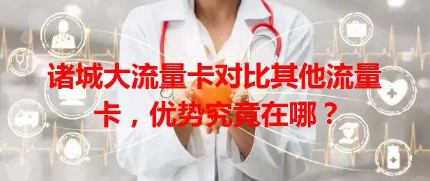 诸城大流量卡对比其他流量卡，优势究竟在哪？