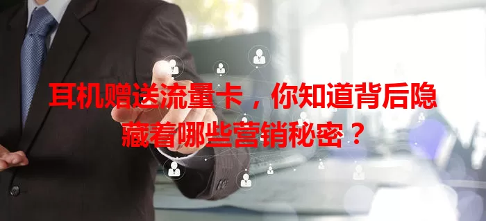 耳机赠送流量卡，你知道背后隐藏着哪些营销秘密？
