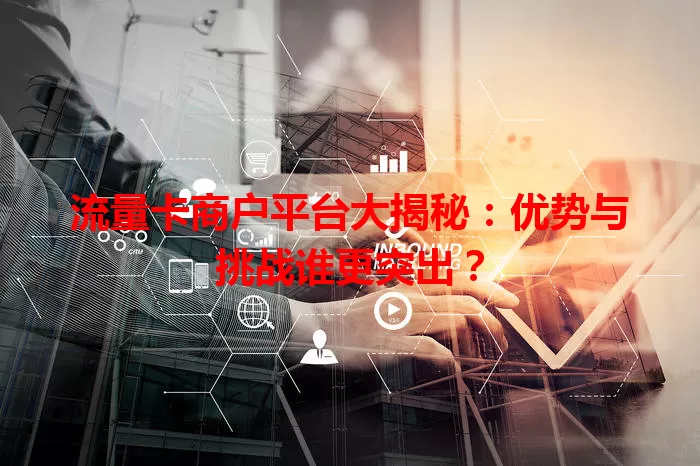 流量卡商户平台大揭秘：优势与挑战谁更突出？